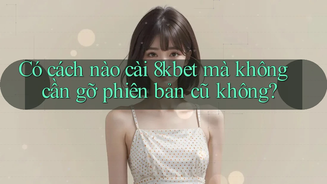 Có cách nào cài 8kbet mà không cần gỡ phiên bản cũ không? Có cách nào cài 8kbet mà không cần gỡ phiên bản cũ không?