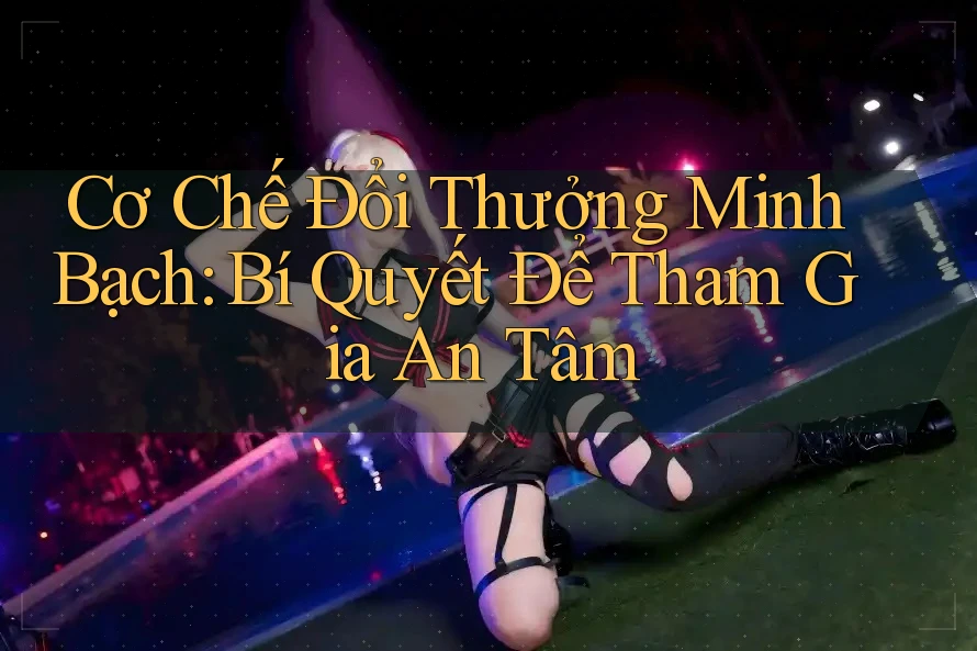 Cơ Chế Đổi Thưởng Minh Bạch: Bí Quyết Để Tham Gia An Tâm Cơ Chế Đổi Thưởng Minh Bạch: Bí Quyết Để Tham Gia An Tâm