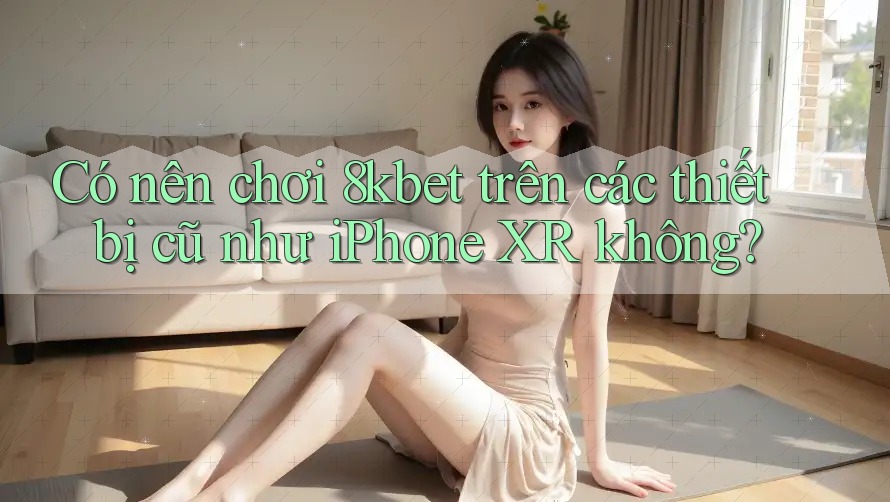 Có nên chơi 8kbet trên các thiết bị cũ như iPhone XR không? Có nên chơi 8kbet trên các thiết bị cũ như iPhone XR không?