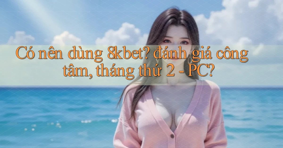 Có nên dùng 8kbet đánh giá công tâm, tháng thứ 2   PC