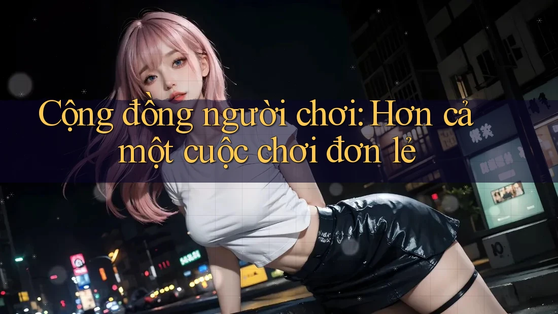 Cộng đồng người chơi: Hơn cả một cuộc chơi đơn lẻ Cộng đồng người chơi: Hơn cả một cuộc chơi đơn lẻ
