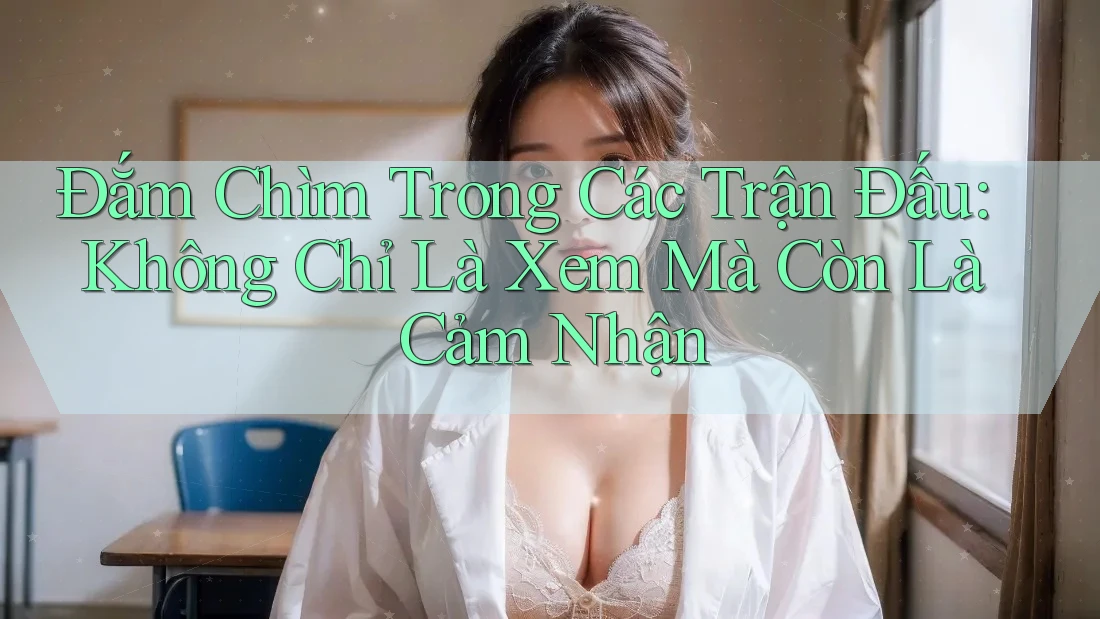 Đắm Chìm Trong Các Trận Đấu: Không Chỉ Là Xem Mà Còn Là Cảm Nhận Đắm Chìm Trong Các Trận Đấu: Không Chỉ Là Xem Mà Còn Là Cảm Nhận