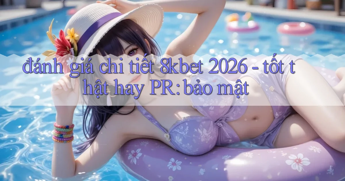 đánh giá chi tiết 8kbet 2026   tốt thật hay PR bảo mật