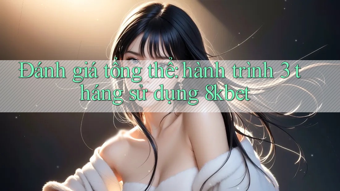 Đánh giá tổng thể: hành trình 3 tháng sử dụng 8kbet Đánh giá tổng thể: hành trình 3 tháng sử dụng 8kbet