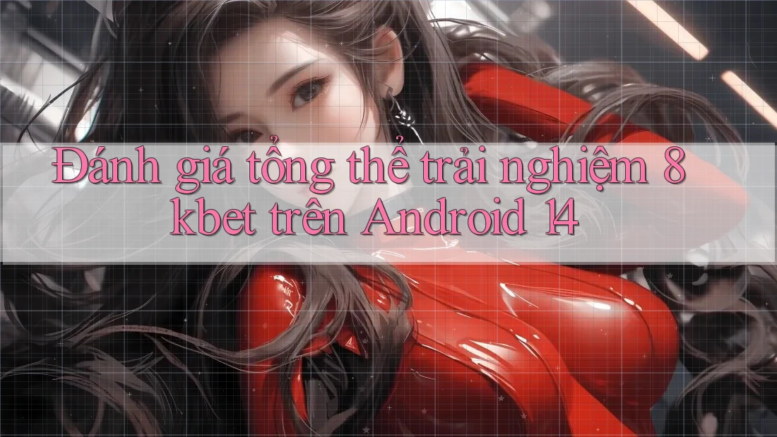 Đánh giá tổng thể trải nghiệm 8kbet trên Android 14 Đánh giá tổng thể trải nghiệm 8kbet trên Android 14