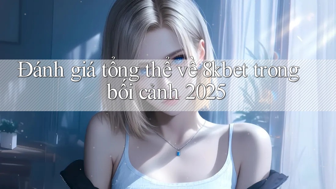 Đánh giá tổng thể về 8kbet trong bối cảnh 2025