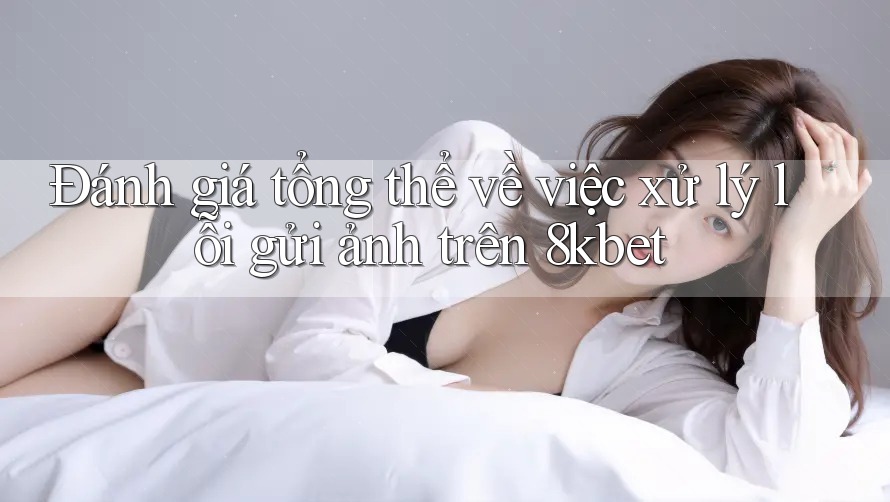Đánh giá tổng thể về việc xử lý lỗi gửi ảnh trên 8kbet Đánh giá tổng thể về việc xử lý lỗi gửi ảnh trên 8kbet