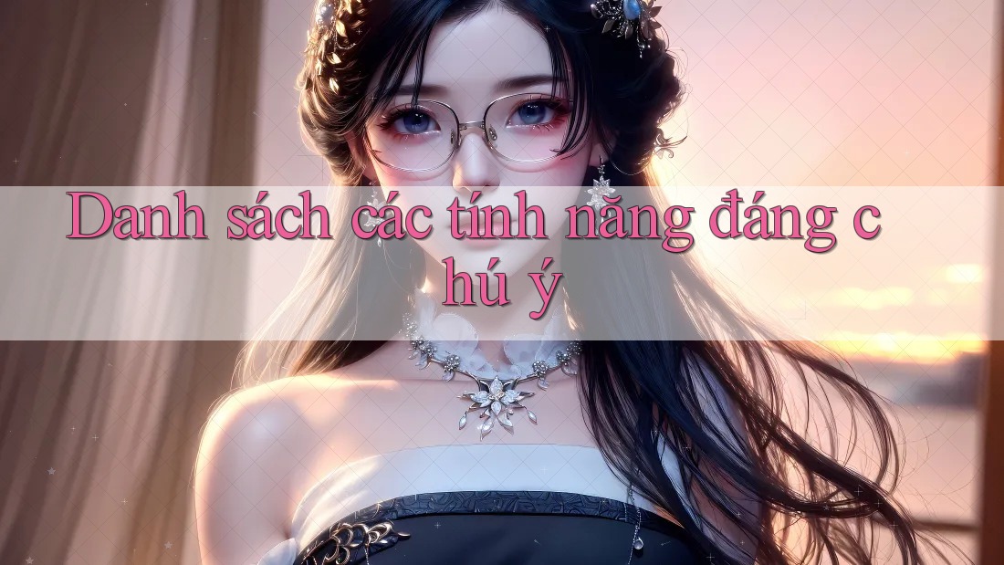 Danh sách các tính năng đáng chú ý Danh sách các tính năng đáng chú ý