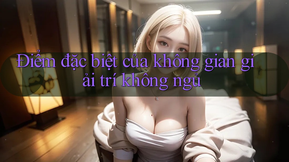Điểm đặc biệt của không gian giải trí không ngủ Điểm đặc biệt của không gian giải trí không ngủ