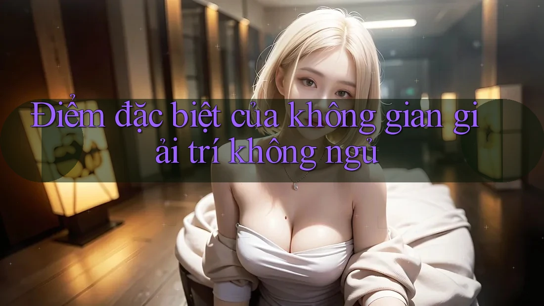 Điểm đặc biệt của không gian giải trí không ngủ Điểm đặc biệt của không gian giải trí không ngủ
