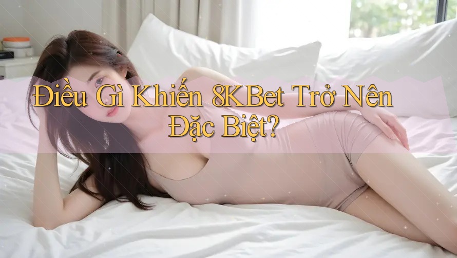 Điều Gì Khiến 8KBet Trở Nên Đặc Biệt? Điều Gì Khiến 8KBet Trở Nên Đặc Biệt?