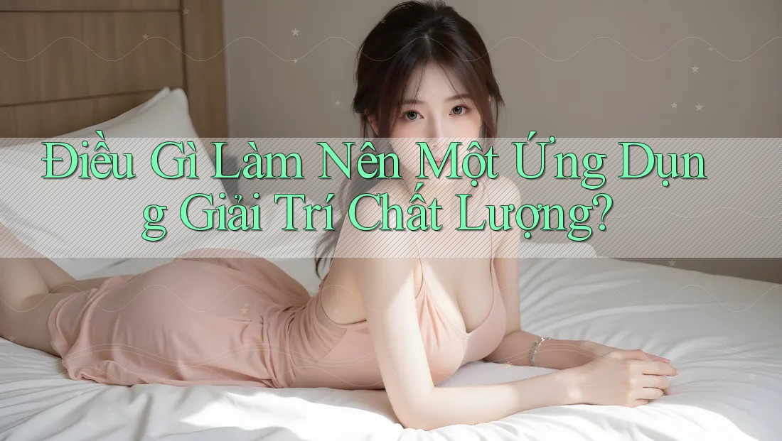 Điều Gì Làm Nên Một Ứng Dụng Giải Trí Chất Lượng? Điều Gì Làm Nên Một Ứng Dụng Giải Trí Chất Lượng?