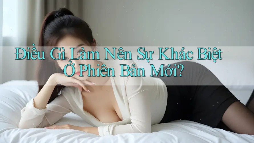 Điều Gì Làm Nên Sự Khác Biệt Ở Phiên Bản Mới?