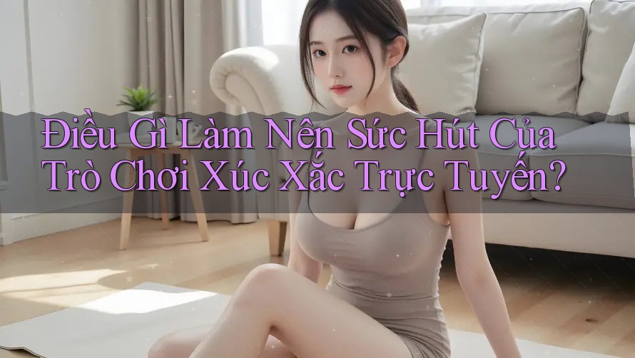 Điều Gì Làm Nên Sức Hút Của Trò Chơi Xúc Xắc Trực Tuyến?