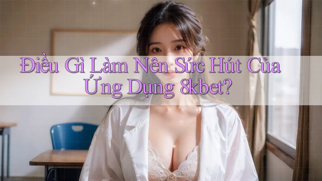 Điều gì làm nên sức hút của ứng dụng 8KBet? Điều gì làm nên sức hút của ứng dụng 8KBet?