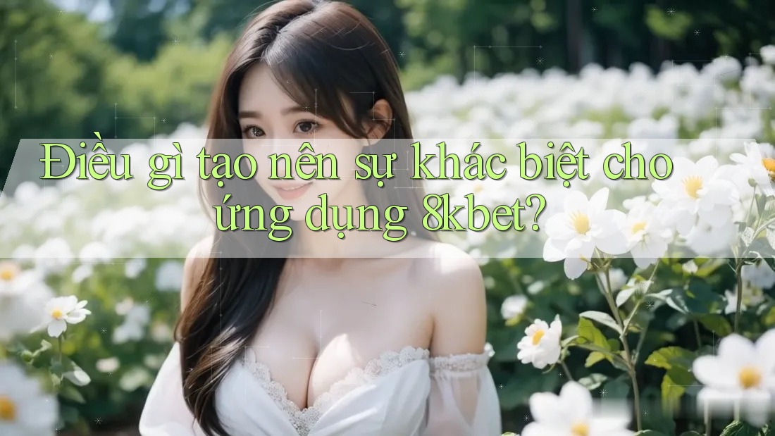 Điều gì tạo nên sự khác biệt cho ứng dụng 8kbet? Điều gì tạo nên sự khác biệt cho ứng dụng 8kbet?