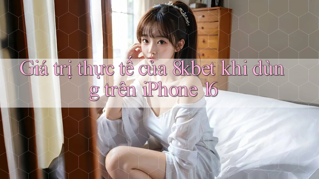 Giá trị thực tế của 8kbet khi dùng trên iPhone 16 Giá trị thực tế của 8kbet khi dùng trên iPhone 16