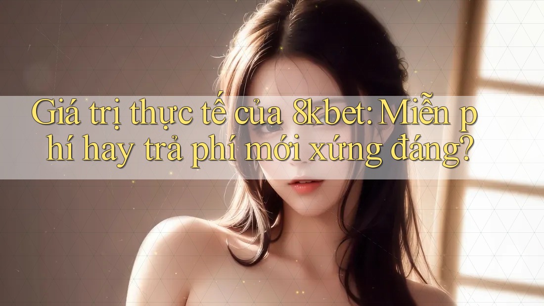 Giá trị thực tế của 8kbet: Miễn phí hay trả phí mới xứng đáng? Giá trị thực tế của 8kbet: Miễn phí hay trả phí mới xứng đáng?