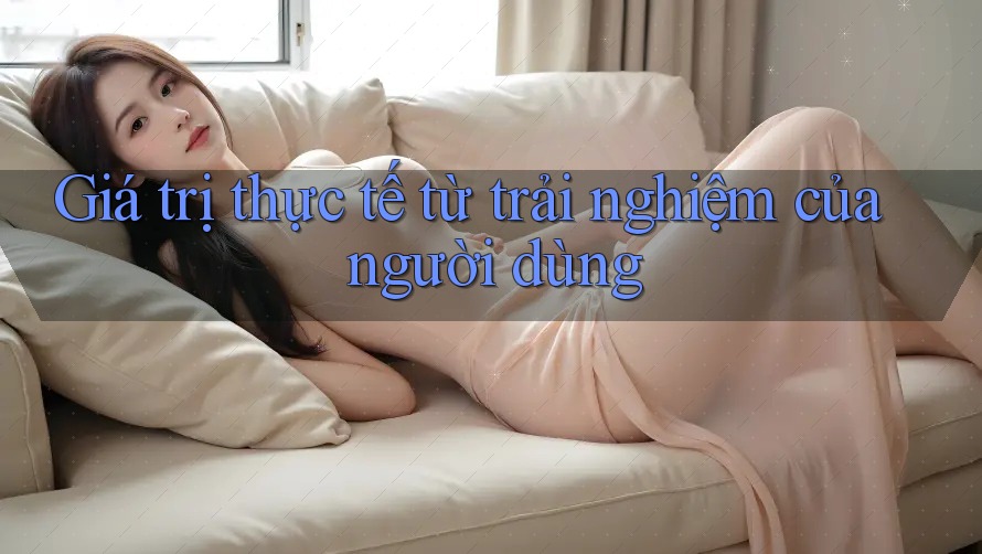 Giá trị thực tế từ trải nghiệm của người dùng Giá trị thực tế từ trải nghiệm của người dùng