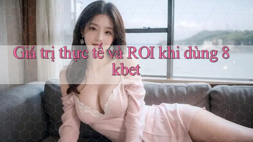 Giá trị thực tế và ROI khi dùng 8kbet Giá trị thực tế và ROI khi dùng 8kbet