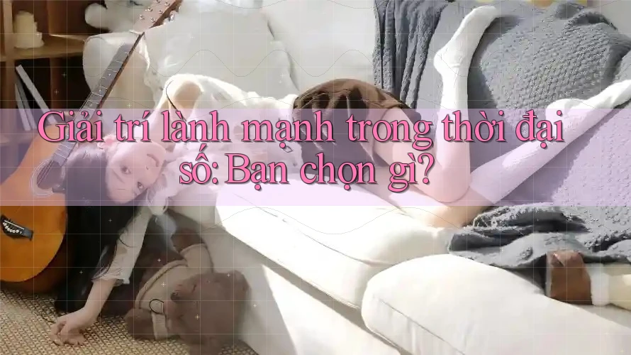 Giải trí lành mạnh trong thời đại số: Bạn chọn gì? Giải trí lành mạnh trong thời đại số: Bạn chọn gì?