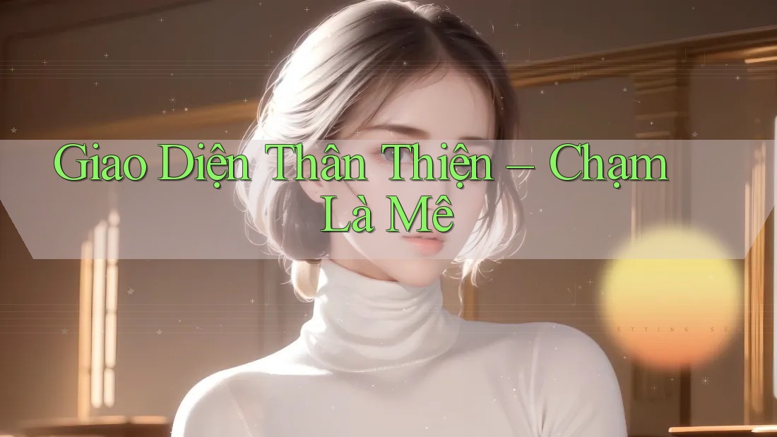 Giao Diện Thân Thiện – Chạm Là Mê Giao Diện Thân Thiện – Chạm Là Mê