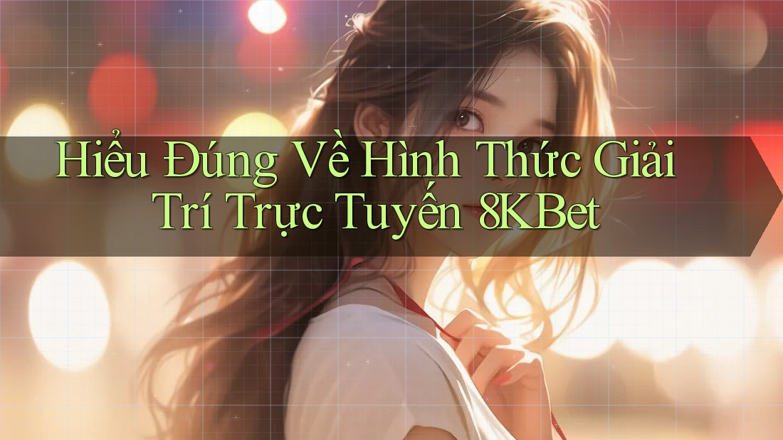 Hiểu Đúng Về Hình Thức Giải Trí Trực Tuyến 8KBet Hiểu Đúng Về Hình Thức Giải Trí Trực Tuyến 8KBet