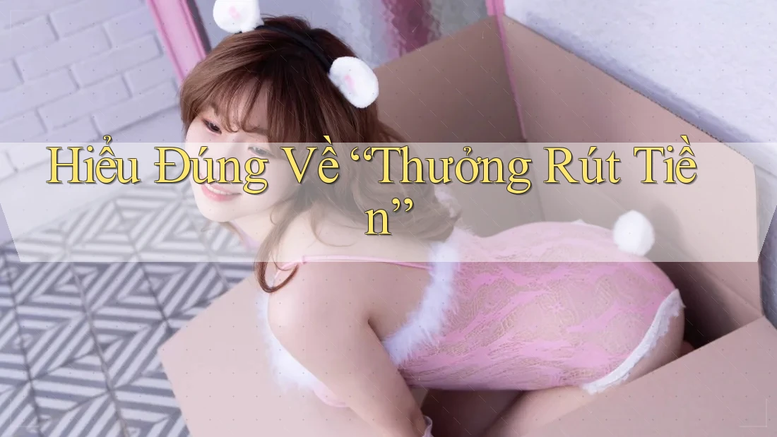 Hiểu Đúng Về “Thưởng Rút Tiền” Hiểu Đúng Về “Thưởng Rút Tiền”