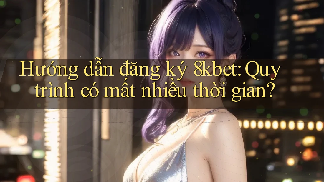 Hướng dẫn đăng ký 8kbet: Quy trình có mất nhiều thời gian? Hướng dẫn đăng ký 8kbet: Quy trình có mất nhiều thời gian?