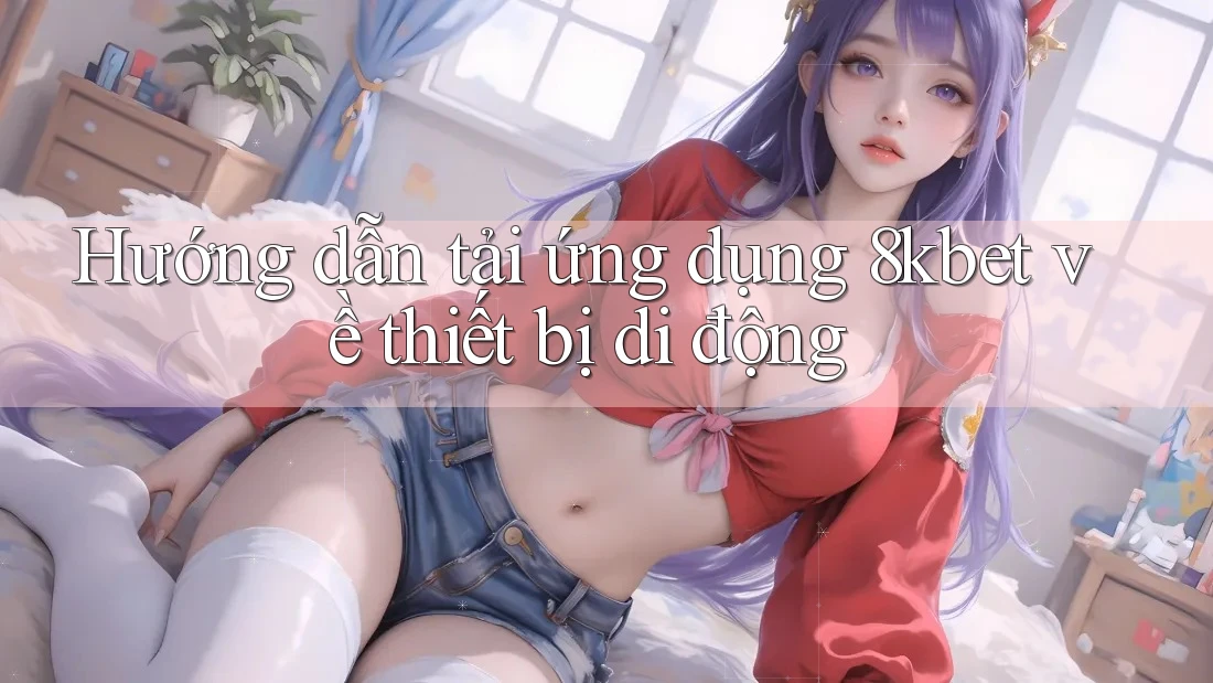 Hướng dẫn tải ứng dụng 8kbet về thiết bị di động Hướng dẫn tải ứng dụng 8kbet về thiết bị di động