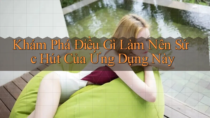 Khám Phá Điều Gì Làm Nên Sức Hút Của Ứng Dụng Này
