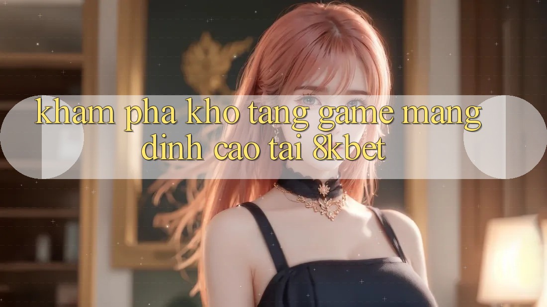 Khám Phá Kho Tàng Game mạng Đỉnh Cao Tại 8kbet
