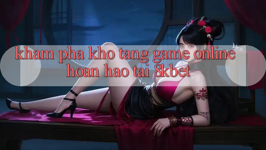 Khám Phá Kho Tàng Game online Hoàn hảo Tại 8kbet Khám Phá Kho Tàng Game online Hoàn hảo Tại 8kbet
