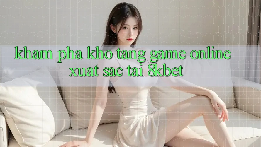 Khám Phá Kho Tàng Game online Xuất sắc Tại 8kbet Khám Phá Kho Tàng Game online Xuất sắc Tại 8kbet
