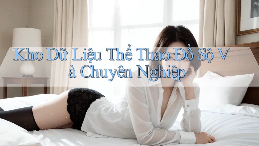 Kho Dữ Liệu Thể Thao Đồ Sộ Và Chuyên Nghiệp