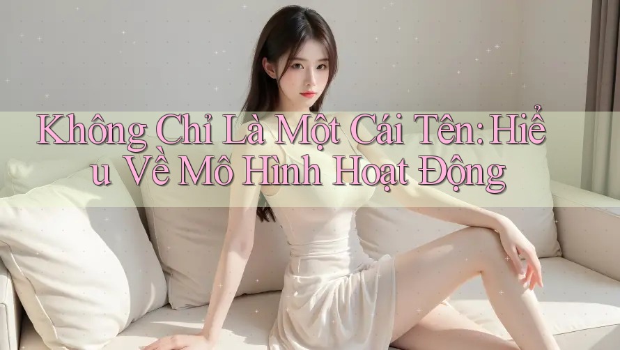Không Chỉ Là Một Cái Tên: Hiểu Về Mô Hình Hoạt Động Không Chỉ Là Một Cái Tên: Hiểu Về Mô Hình Hoạt Động