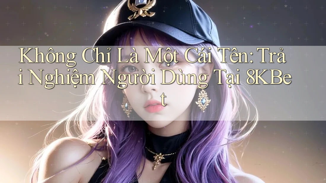 Không Chỉ Là Một Cái Tên: Trải Nghiệm Người Dùng Tại 8KBet