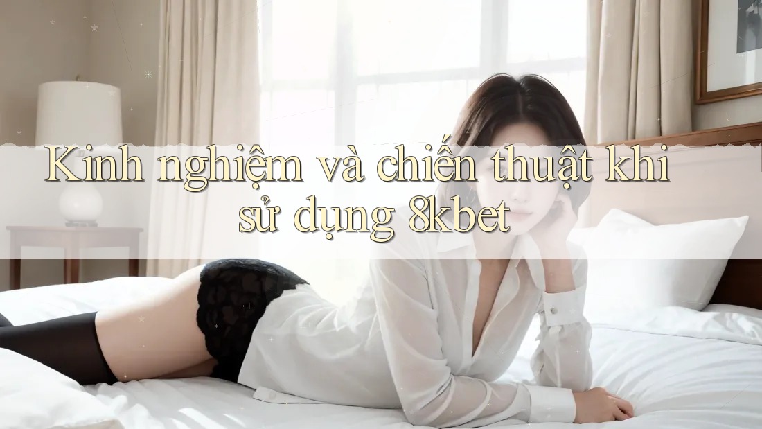 Kinh nghiệm và chiến thuật khi sử dụng 8kbet Kinh nghiệm và chiến thuật khi sử dụng 8kbet