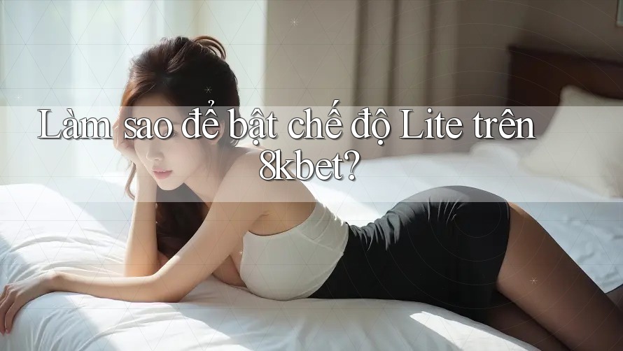 Làm sao để bật chế độ Lite trên 8kbet? Làm sao để bật chế độ Lite trên 8kbet?