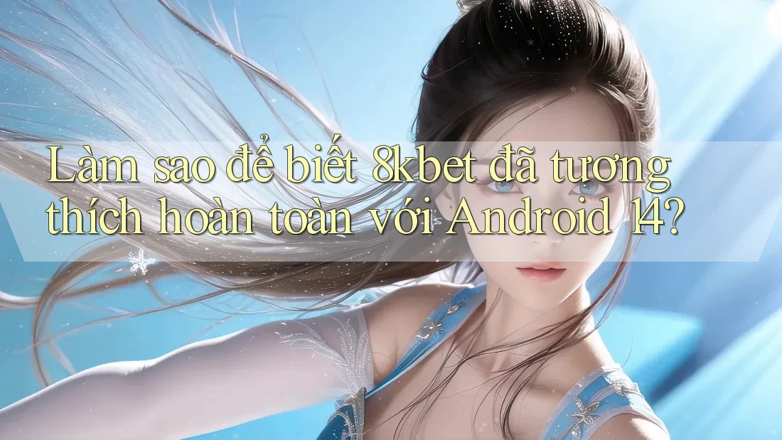 Làm sao để biết 8kbet đã tương thích hoàn toàn với Android 14?