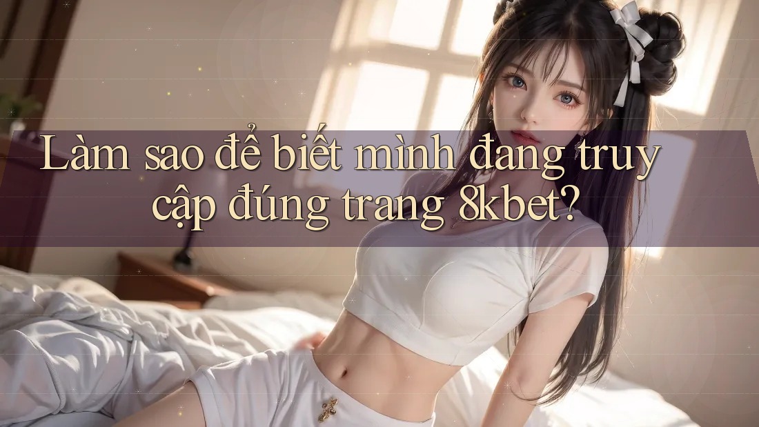 Làm sao để biết mình đang truy cập đúng trang 8kbet? Làm sao để biết mình đang truy cập đúng trang 8kbet?