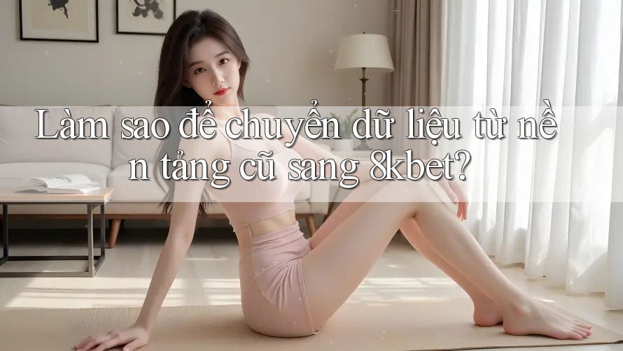 Làm sao để chuyển dữ liệu từ nền tảng cũ sang 8kbet? Làm sao để chuyển dữ liệu từ nền tảng cũ sang 8kbet?
