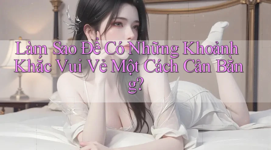 Làm Sao Để Có Những Khoảnh Khắc Vui Vẻ Một Cách Cân Bằng?