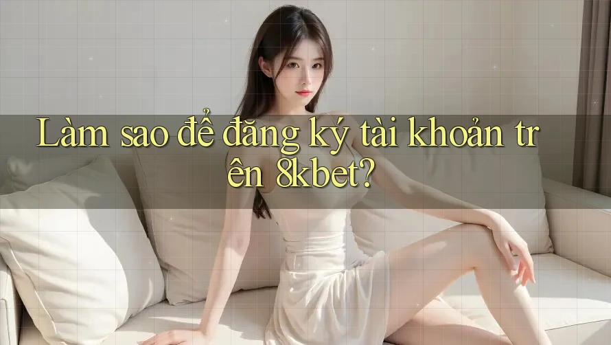 Làm sao để đăng ký tài khoản trên 8kbet? Làm sao để đăng ký tài khoản trên 8kbet?