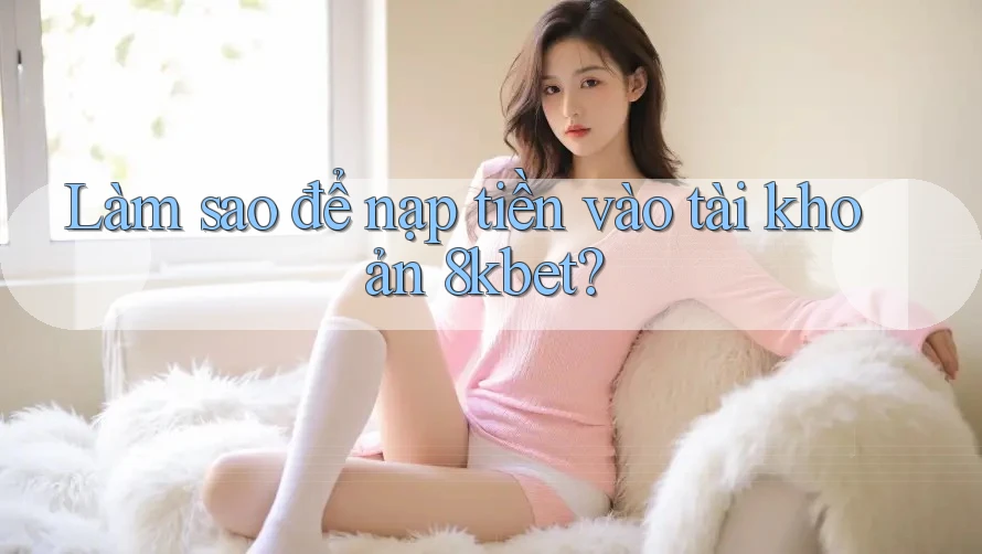 Làm sao để nạp tiền vào tài khoản 8kbet? Làm sao để nạp tiền vào tài khoản 8kbet?
