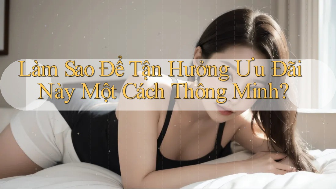 Làm Sao Để Tận Hưởng Ưu Đãi Này Một Cách Thông Minh?