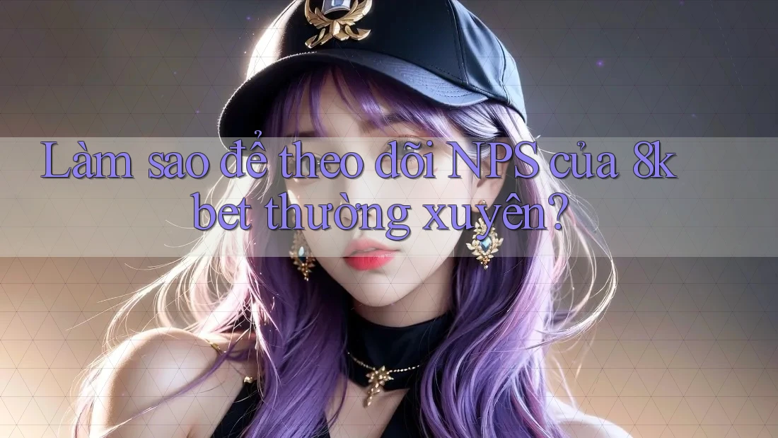 Làm sao để theo dõi NPS của 8kbet thường xuyên? Làm sao để theo dõi NPS của 8kbet thường xuyên?