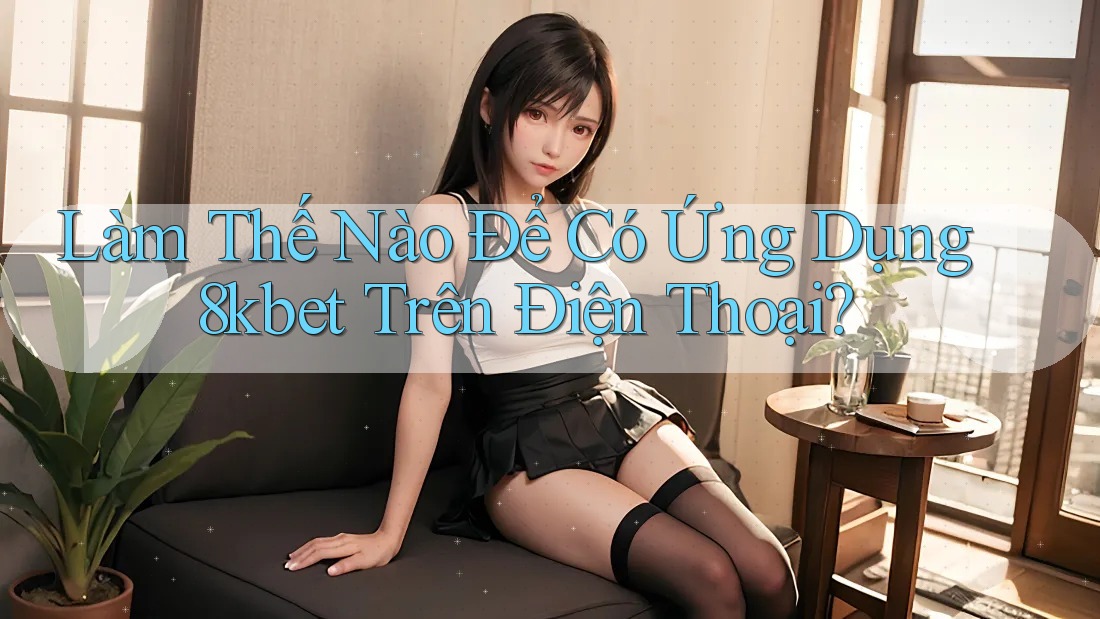 Làm Thế Nào Để Có Ứng Dụng 8kbet Trên Điện Thoại? Làm Thế Nào Để Có Ứng Dụng 8kbet Trên Điện Thoại?
