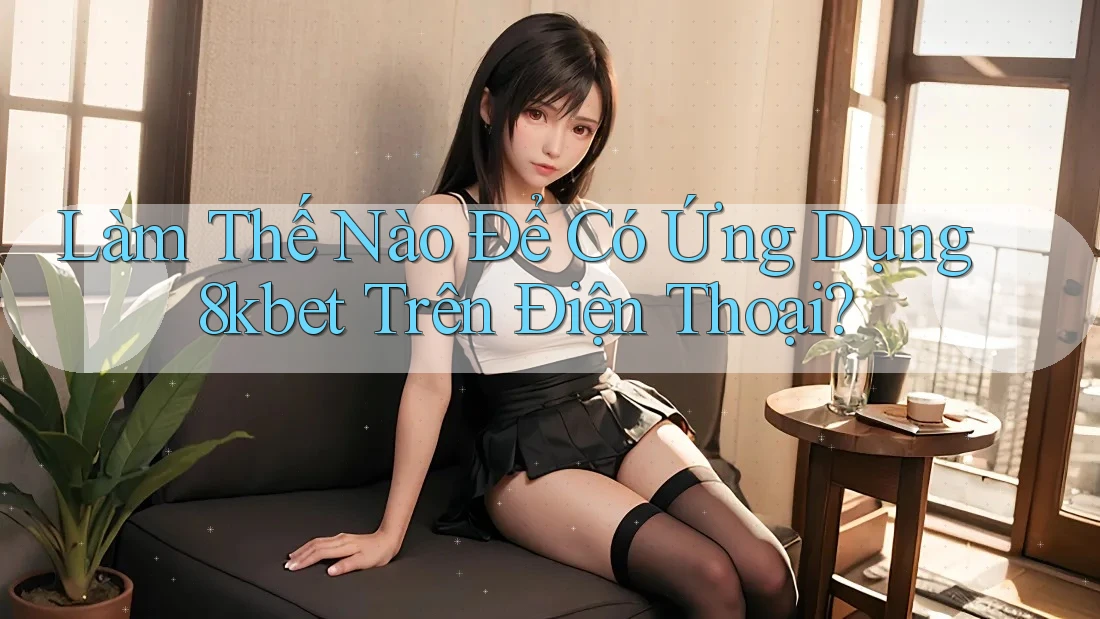 Làm Thế Nào Để Có Ứng Dụng 8kbet Trên Điện Thoại?