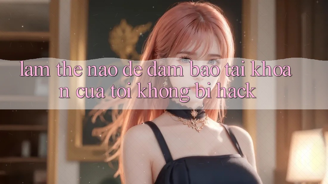 Làm thế nào để đảm bảo tài khoản của tôi không bị hack? Làm thế nào để đảm bảo tài khoản của tôi không bị hack?